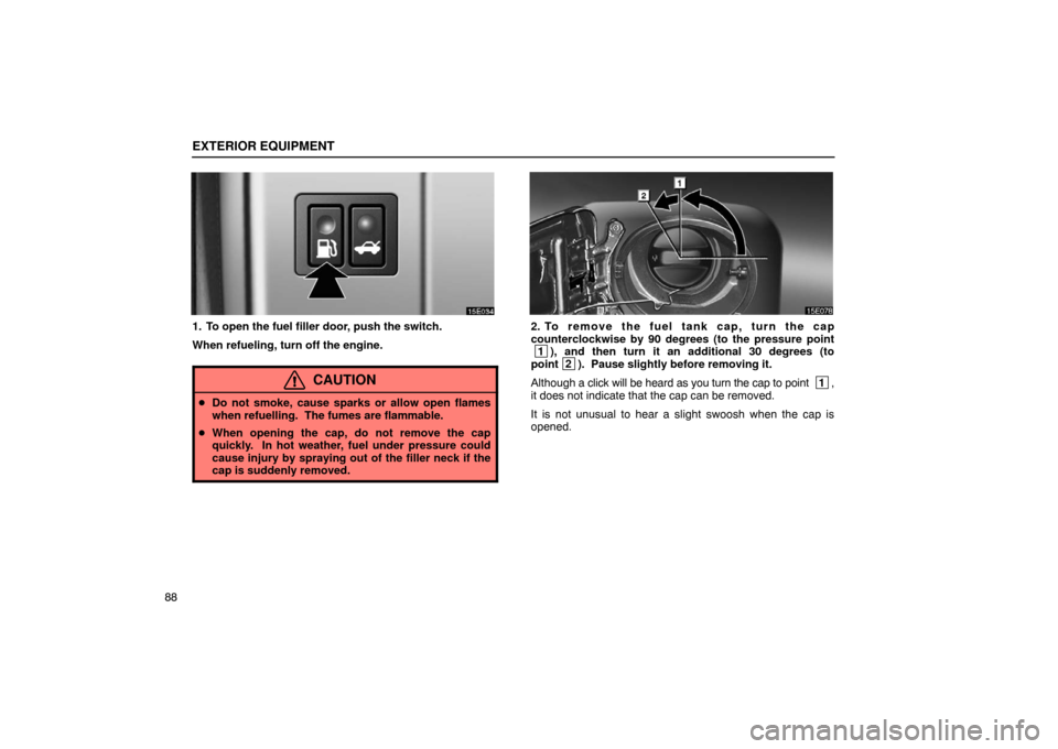 Lexus ES300 2003  Owners Manuals (in English) EXTERIOR EQUIPMENT
88
1. To open the fuel filler door, push the switch.
When refueling, turn off the engine.
CAUTION
Do not smoke, cause sparks or allow open flames
when refuelling.  The fumes are fl