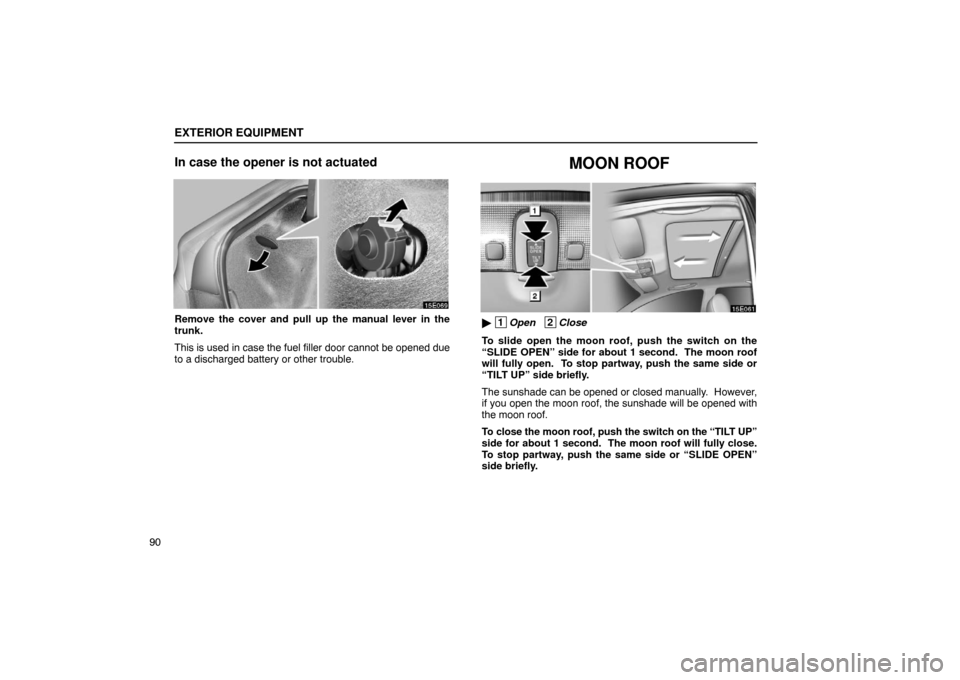 Lexus ES300 2003  Owners Manuals (in English) EXTERIOR EQUIPMENT
90
In case the opener is not actuated
Remove the cover and pull up the manual lever in the
trunk.
This is used in case the fuel filler door cannot be opened due
to a discharged batt