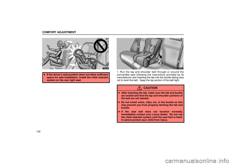 Lexus ES300 2003  Owners Manuals (in English) COMFORT ADJUSTMENT
142
If the driver’s seat position does not allow sufficient
space for safe installation, install the child restraint
system on the rear right seat.1. Run the lap and shoulder bel