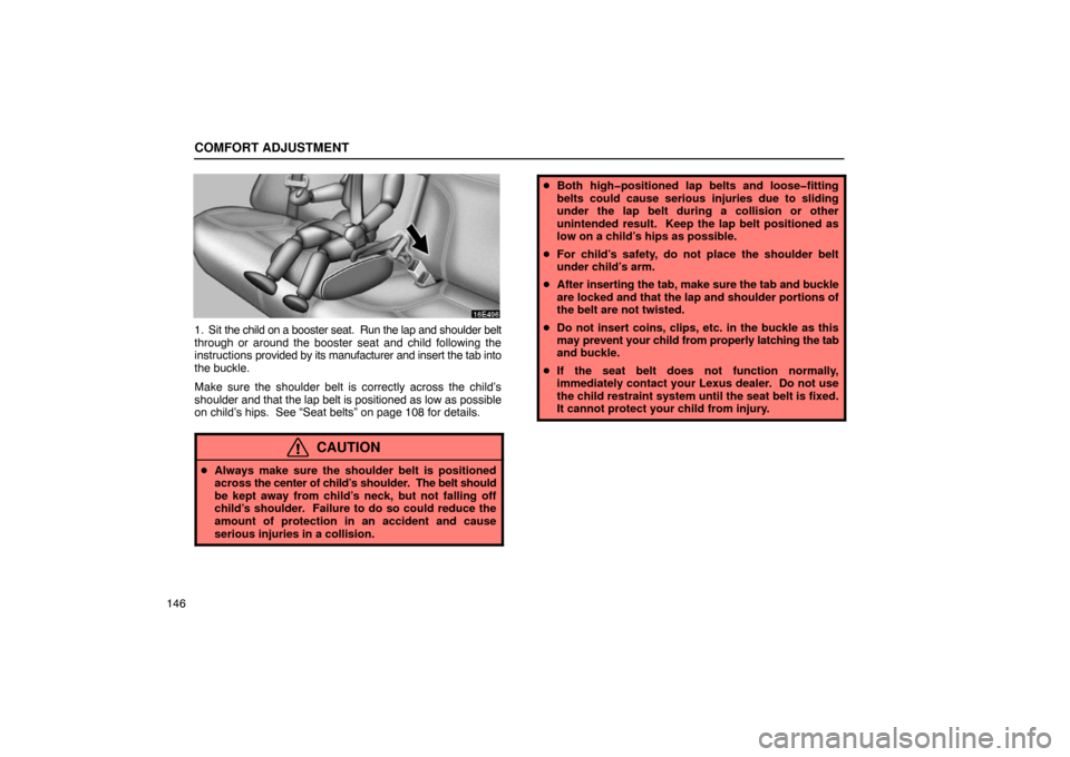 Lexus ES300 2003  Owners Manuals (in English) COMFORT ADJUSTMENT
146
1. Sit the child on a booster seat.  Run the lap and shoulder belt
through or around the booster seat and child following the
instructions provided by its manufacturer and inser