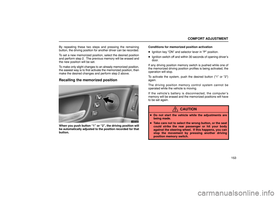 Lexus ES300 2003  Owners Manuals (in English) COMFORT ADJUSTMENT
153
By repeating these two steps 
and pressing the remaining
button, the driving position for another driver can be recorded.
To set a new memorized position, select the desired pos