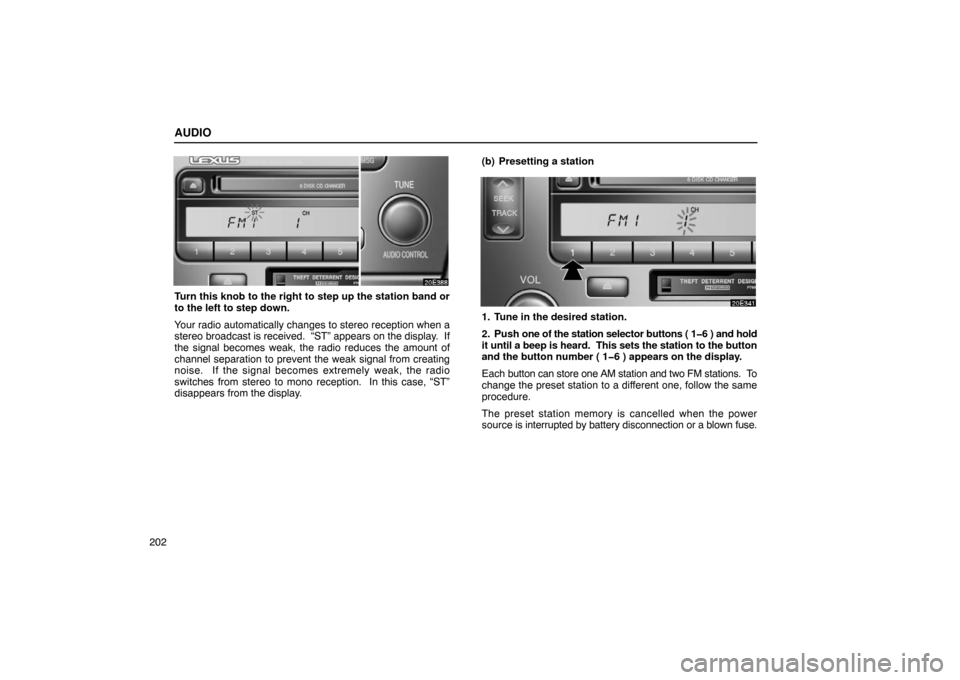 Lexus ES300 2003  Owners Manuals (in English) AUDIO
202
Turn this knob to the right to step up the station band or
to the left to step down.
Your radio automatically changes to stereo reception when a
stereo broadcast is received.  “ST” appea