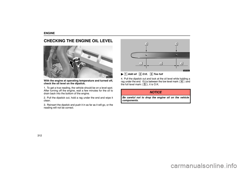 Lexus ES300 2003  Owners Manuals (in English) ENGINE
312
CHECKING THE ENGINE OIL LEVEL
With the engine at operating temperature and turned off,
check the oil level on the dipstick.
1. To get a true reading, the vehicle should be on a level spot.
