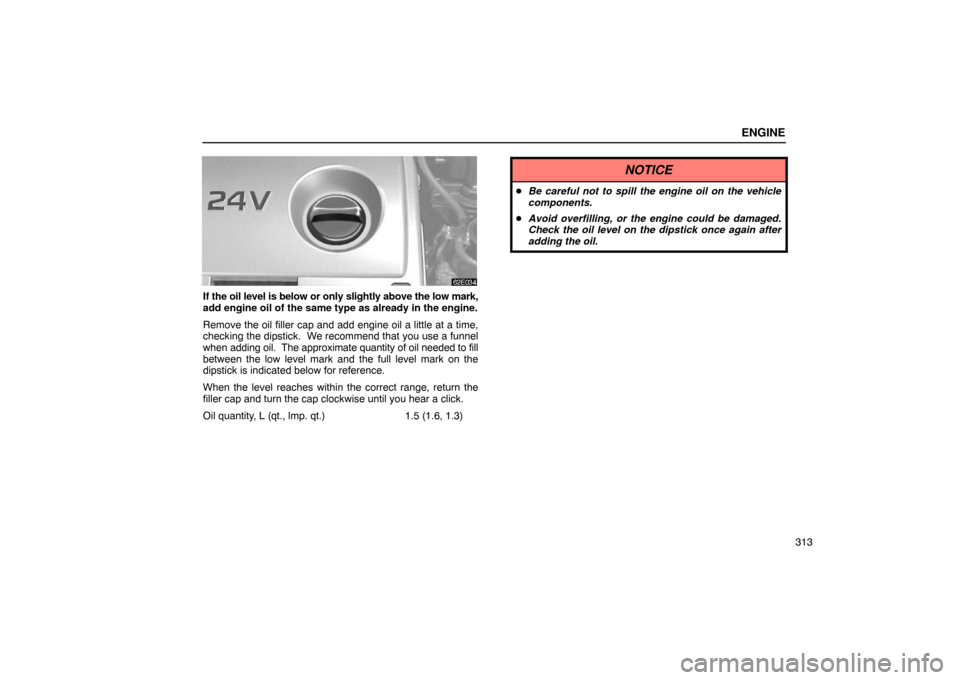 Lexus ES300 2003  Owners Manuals (in English) ENGINE
313
If the oil level is below or only slightly above the low mark,
add engine oil of the same type as already in the engine.
Remove the oil filler cap and add engine oil a little at a time,
che