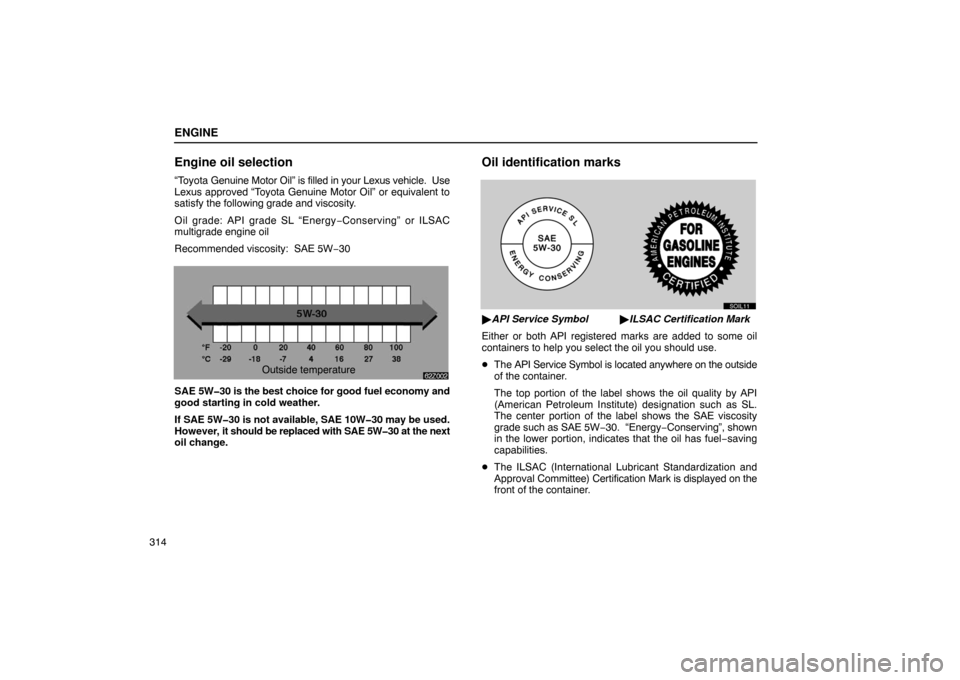Lexus ES300 2003  Owners Manuals (in English) ENGINE
314
Engine oil selection
“Toyota Genuine Motor Oil” is filled in your Lexus vehicle.  Use
Lexus approved “Toyota Genuine Motor Oil” or equivalent to
satisfy the following grade and visc