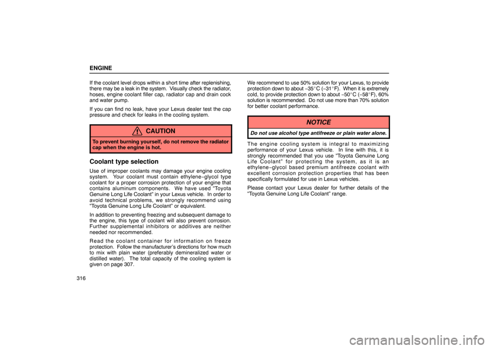 Lexus ES300 2003  Owners Manuals (in English) ENGINE
316If the coolant level drops within a short time after replenishing,
there 
may be a leak in the system.  V isually check the radiator,
hoses, engine coolant filler cap, radiator cap and drain