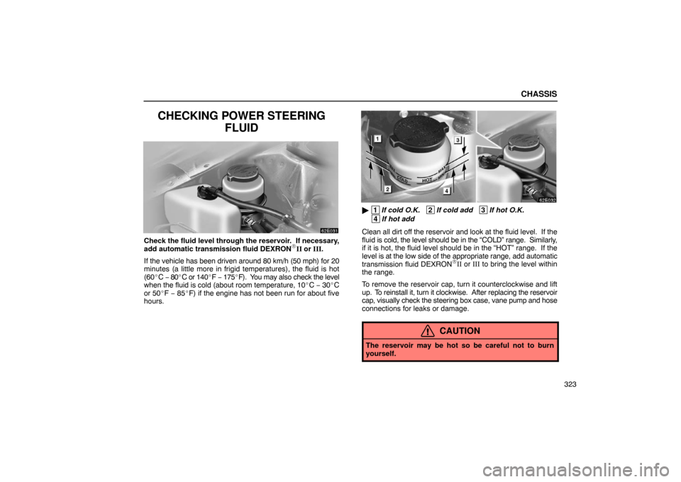 Lexus ES300 2003  s (in English) Owners Guide CHASSIS
323
CHECKING POWER STEERINGFLUID
Check the fluid level through the reservoir.  If necessary,
add automatic transmission fluid DEXRONII or III.
If the vehicle has been driven around 80 km/h (5