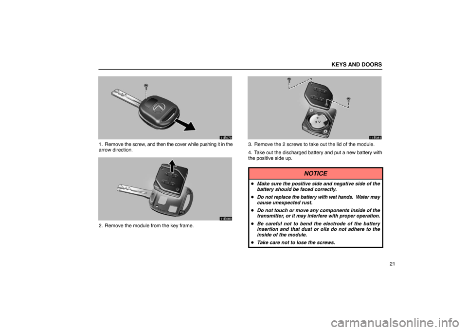 Lexus ES300 2003  s (in English) Owners Guide KEYS AND DOORS
21
1. Remove the screw, and then the cover while pushing it in the
arrow direction.
2. Remove the module from the key frame.
3. Remove the 2 screws to take out the lid of the module.
4.