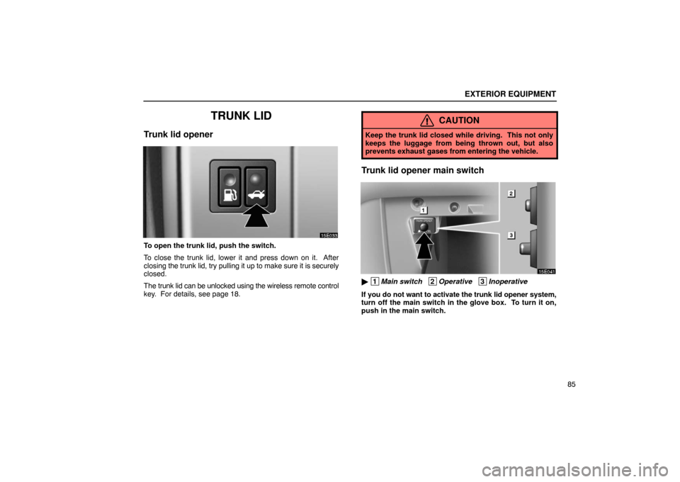 Lexus ES300 2003  s (in English) Owners Manual EXTERIOR EQUIPMENT
85
TRUNK LID
Trunk lid opener
To open the trunk lid, push the switch.
To close the trunk lid, lower it and press down on it.  After
closing the trunk lid, try pulling it up to make 