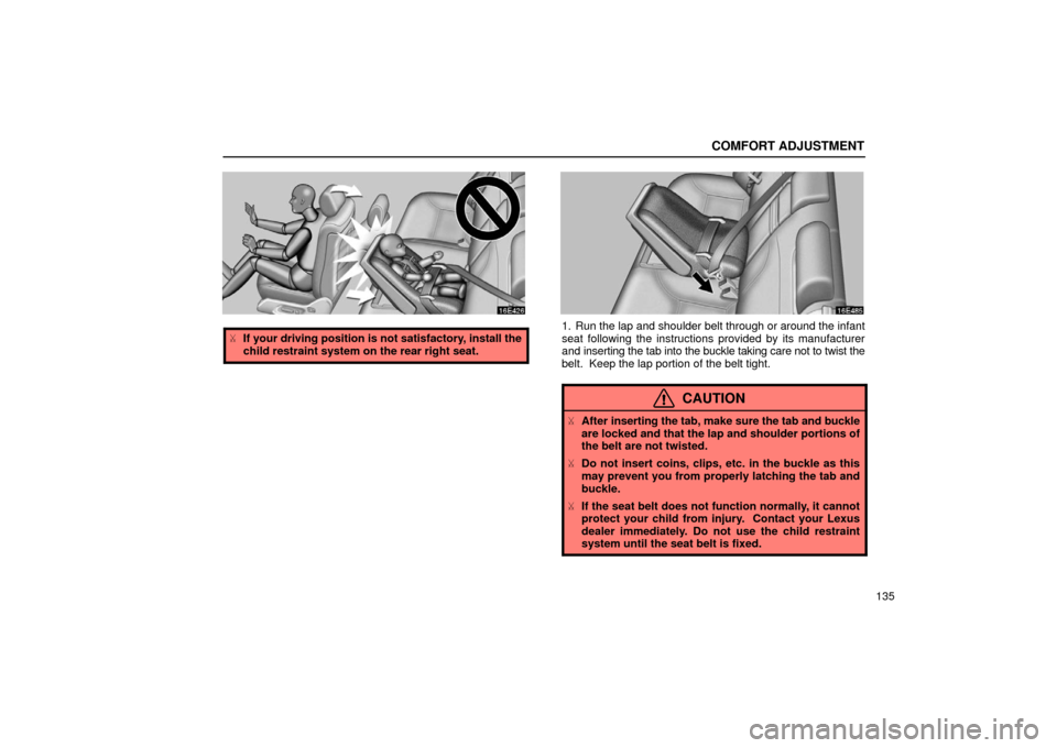 Lexus ES300 2002  Owners Manuals (in English) COMFORT ADJUSTMENT
135
If your driving position is not satisfactory, install the
child restraint system on the rear right seat.1. Run the lap and shoulder belt through or around the infant
seat follo