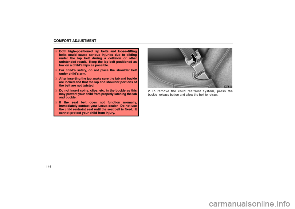 Lexus ES300 2002  s (in English) Owners Guide COMFORT ADJUSTMENT
144
Both high�positioned lap belts and loose�fitting
belts could cause serious injuries due to sliding
under the lap belt during a collision or other
unintended result.  Keep the l