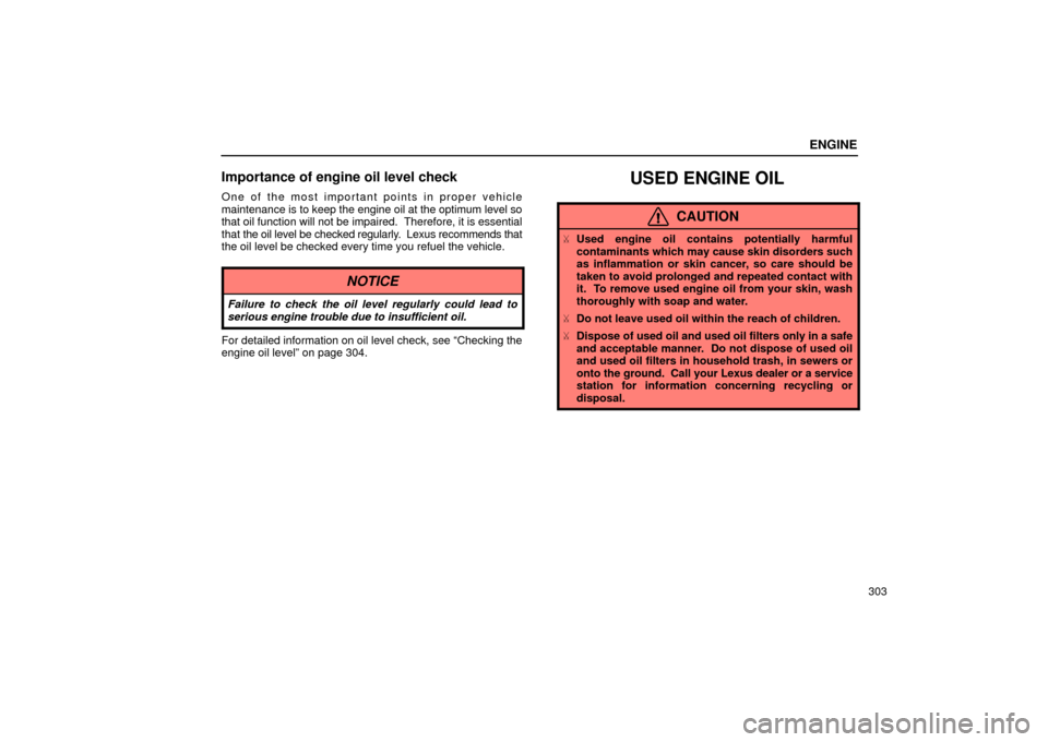 Lexus ES300 2002  Owners Manuals (in English) ENGINE
303
Importance of engine oil level check
One of the most important points in proper vehicle
maintenance is to keep the engine oil at the optimum level so
that oil function will not be impaired.