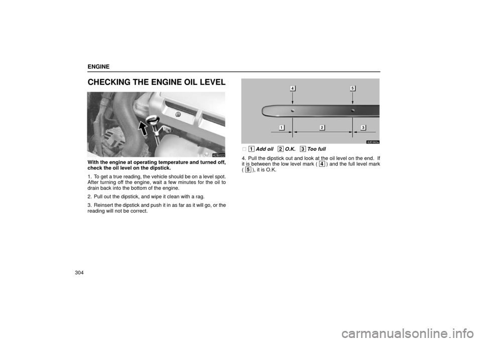 Lexus ES300 2002  Owners Manuals (in English) ENGINE
304
CHECKING THE ENGINE OIL LEVEL
With the engine at operating temperature and turned off,
check the oil level on the dipstick.
1. To get a true reading, the vehicle should be on a level spot.
