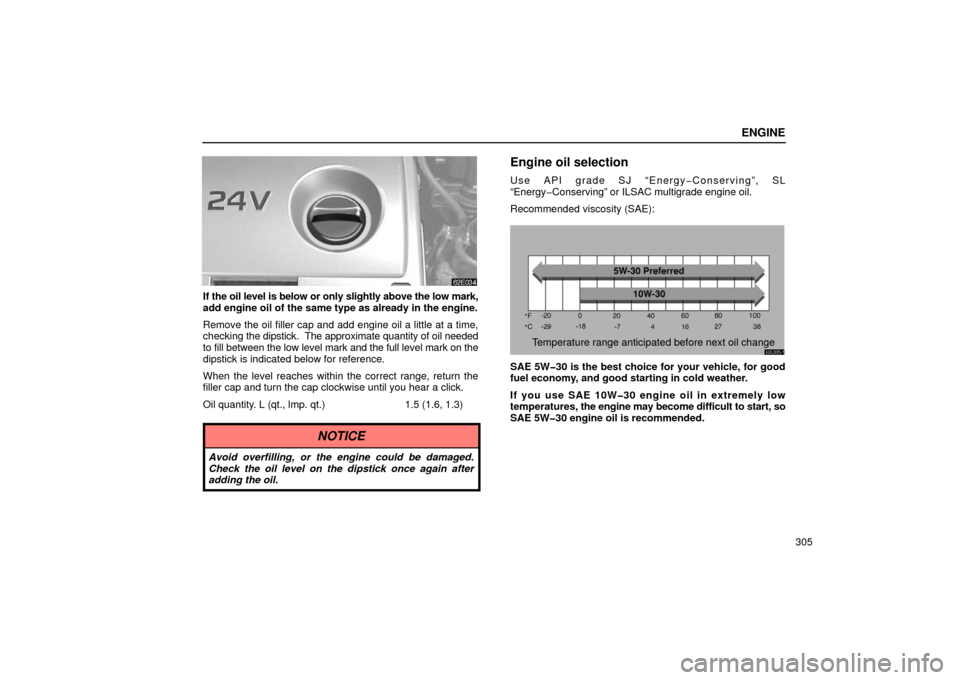 Lexus ES300 2002  Owners Manuals (in English) ENGINE
305
If the oil level is below or only slightly above the low mark,
add engine oil of the same type as already in the engine.
Remove the oil filler cap and add engine oil a little at a time,
che