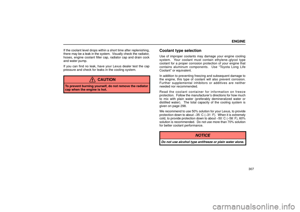 Lexus ES300 2002  Owners Manuals (in English) ENGINE
307
If the coolant level drops within a short time after replenishing,
there 
may be a leak in the system.  V isually check the radiator,
hoses, engine coolant filler cap, radiator cap and drai