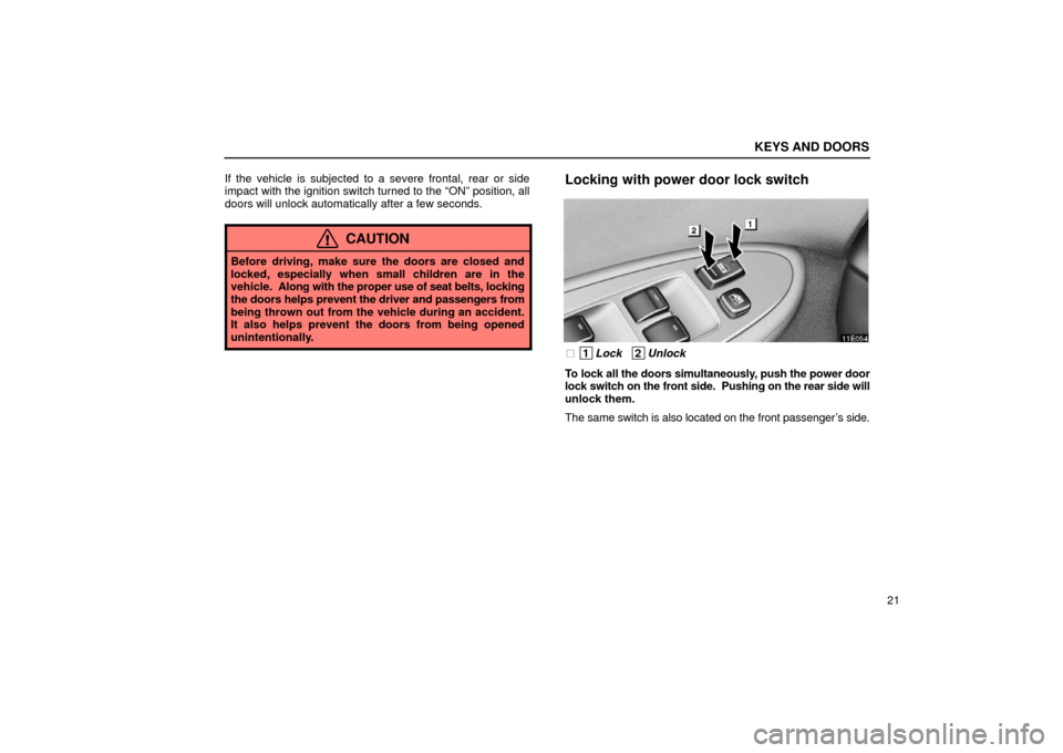 Lexus ES300 2002  Owners Manuals (in English) KEYS AND DOORS
21
If the vehicle is subjected to a severe frontal, rear or side
impact with the ignition switch turned to the “ON” position, all
doors will unlock automatically after a few seconds