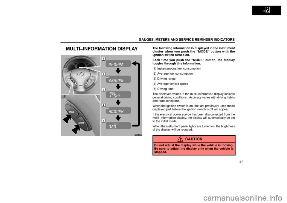 Lexus ES300 2002  Owners Manuals (in English)   
GAUGES, METERS AND SERVICE REMINDER INDICATORS
57
MULTI�INFORMATION DISPLAY
13E068
The following information is displayed in the instrument
cluster when you push the “MODE” button with the
igni