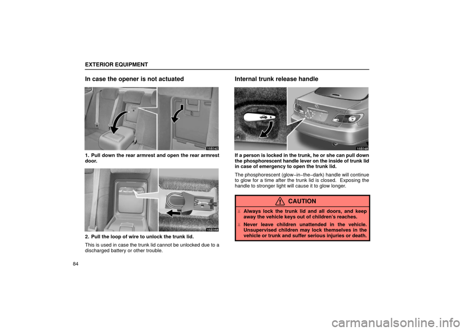 Lexus ES300 2002  Owners Manuals (in English) EXTERIOR EQUIPMENT
84
In case the opener is not actuated
1. Pull down the rear armrest and open the rear armrest
door.
2. Pull the loop of wire to unlock the trunk lid.
This is used in case the trunk 