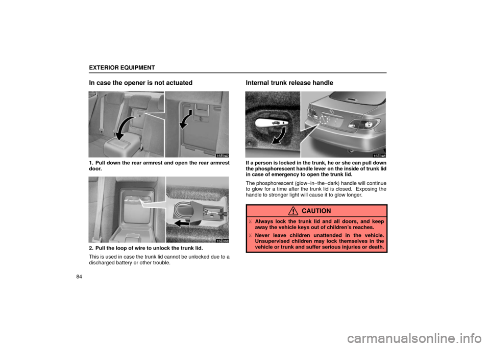 Lexus ES300 2002  s (in English) Owners Manual EXTERIOR EQUIPMENT
84
In case the opener is not actuated
1. Pull down the rear armrest and open the rear armrest
door.
2. Pull the loop of wire to unlock the trunk lid.
This is used in case the trunk 