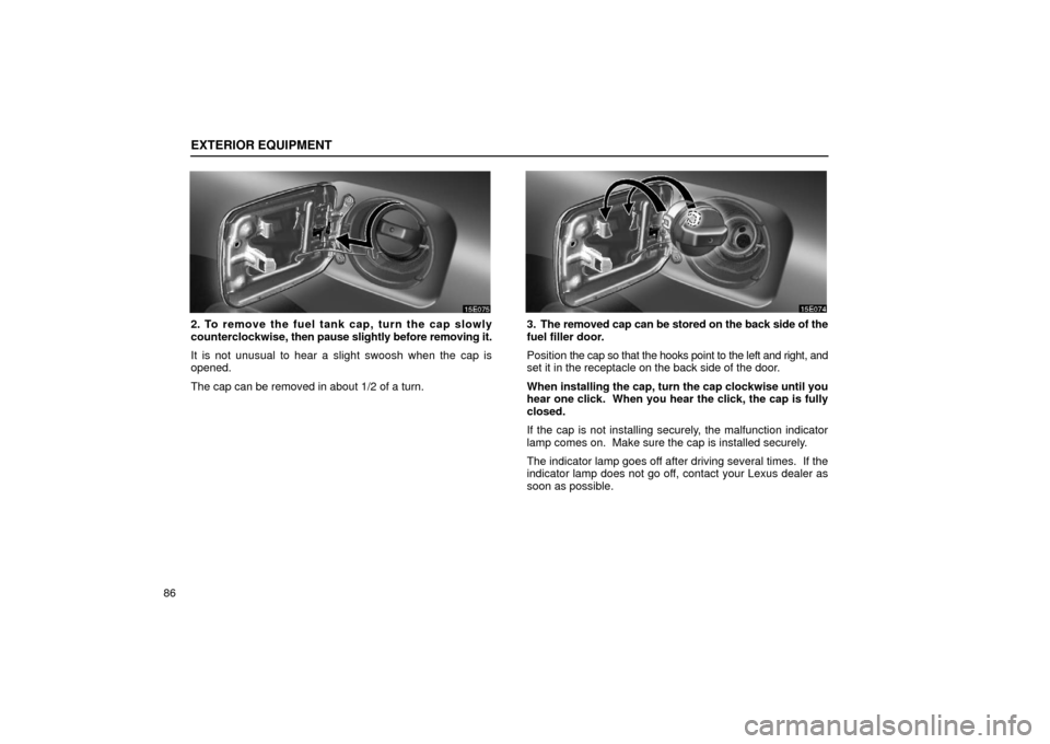Lexus ES300 2002  s (in English) Owners Manual EXTERIOR EQUIPMENT
86
2. To remove the fuel tank cap, turn the cap slowly
counterclockwise, then pause slightly before removing it.
It is not unusual to hear a  slight swoosh when the cap is
opened.
T
