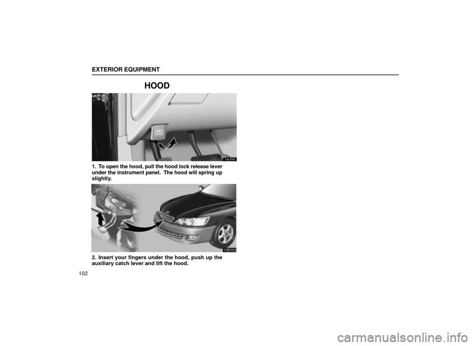 Lexus ES300 2001  Owners Manuals (in English) EXTERIOR EQUIPMENT
102
HOOD
15E016
1. To open the hood, pull the hood lock release lever
under the instrument panel.  The hood will spring up
slightly.
15E023
2. Insert your fingers under the hood, pu