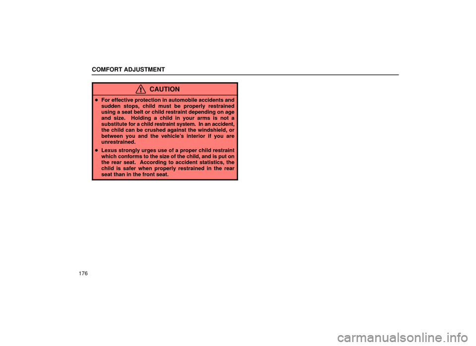 Lexus ES300 2001  Owners Manuals (in English) COMFORT ADJUSTMENT
176
CAUTION
For effective protection in automobile accidents and
sudden stops, child must be properly restrained
using a seat belt or child restraint depending on age
and size.  Ho