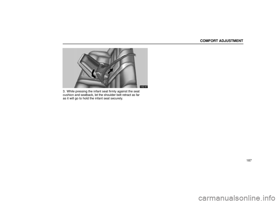 Lexus ES300 2001  Owners Manuals (in English) COMFORT ADJUSTMENT
187
16E187
3. While pressing the infant seat firmly against the seat
cushion and seatback, let the shoulder belt retract as far
as it will go to hold the infant seat securely. 