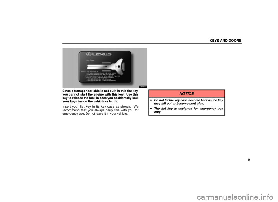 Lexus ES300 2001  Owners Manuals (in English) KEYS AND DOORS
9
11L003a
Since a transponder chip is not built in this flat key,
you cannot start the engine with this key.  Use this
key to release the lock in case you accidentally lock
your keys in