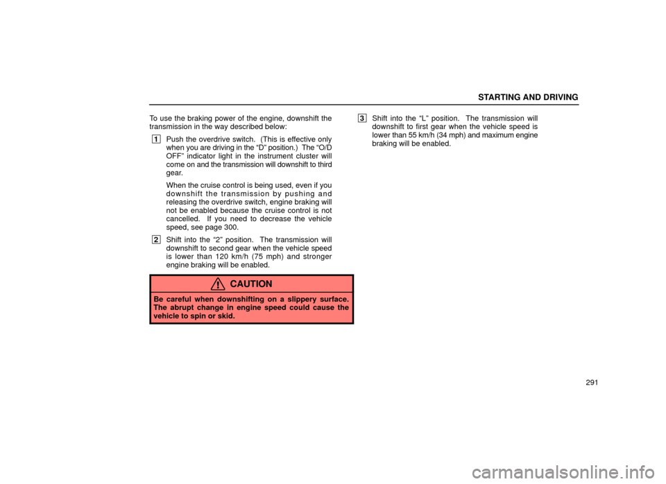 Lexus ES300 2001  Owners Manuals (in English) STARTING AND DRIVING
291
To use the braking power of the engine, downshift the
transmission in the way described below:
 1
Push the overdrive switch.  (This is effective only
when  you are driving in 