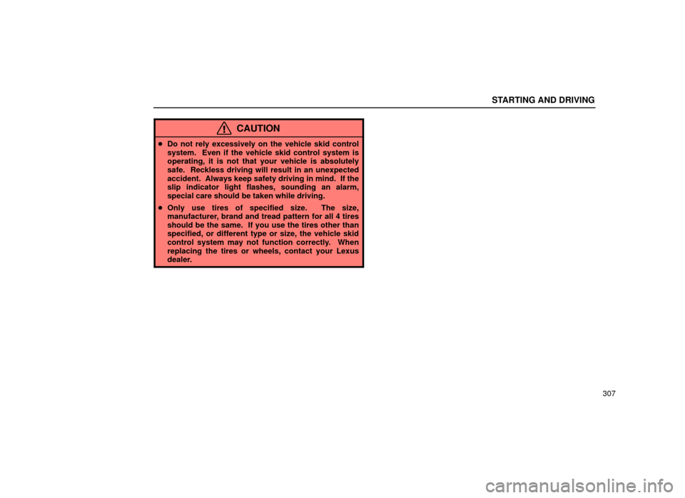 Lexus ES300 2001  Owners Manuals (in English) STARTING AND DRIVING
307
CAUTION
Do not rely excessively on the vehicle skid control
system.  Even if the vehicle skid control system is
operating, it is not that your vehicle is absolutely
safe.  Re