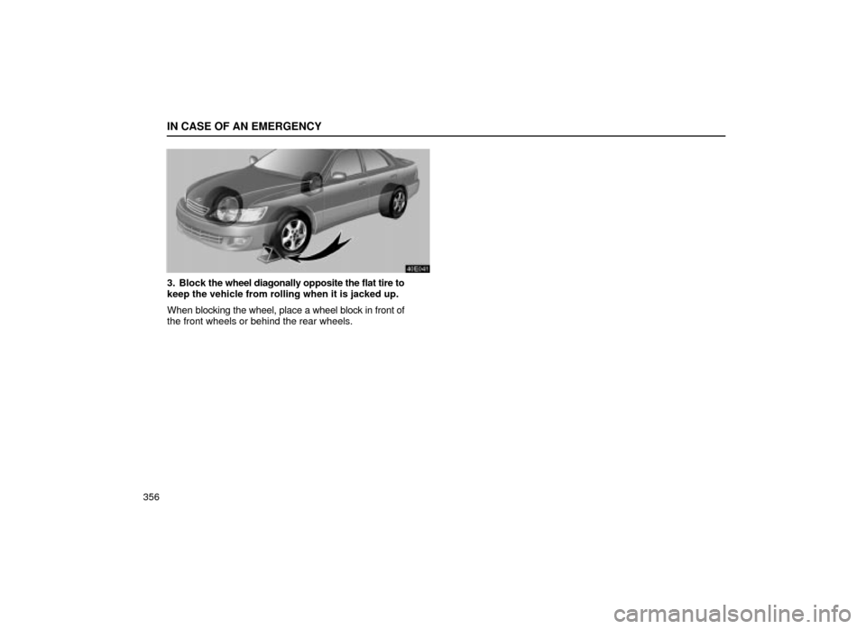 Lexus ES300 2001  Owners Manuals (in English) IN CASE OF AN EMERGENCY
356
40E041
3. Block the wheel diagonally opposite the flat tire to
keep the vehicle from rolling when it is jacked up.
When  blocking the wheel, place a wheel block in front of