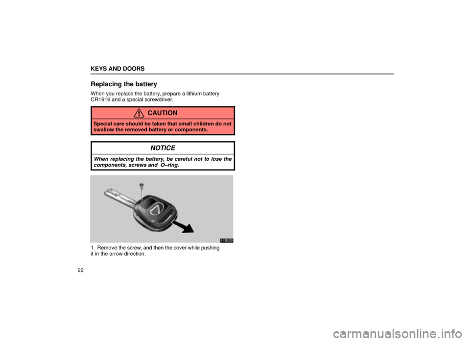 Lexus ES300 2001  s (in English) Owners Guide KEYS AND DOORS
22
Replacing the battery
When you replace the battery, prepare a lithium battery
CR1616 and a special screwdriver.
CAUTION
Special care should be taken that small children do not
swallo