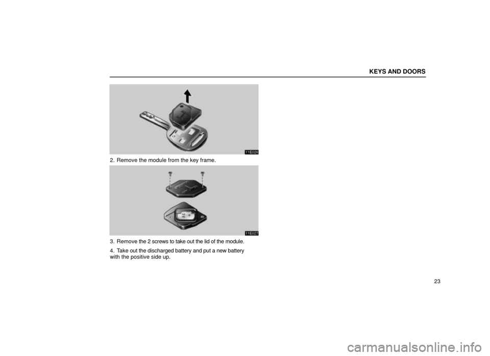 Lexus ES300 2001  s (in English) Owners Guide KEYS AND DOORS
23
11E026
2. Remove the module from the key frame.
11E027
3. Remove the 2 screws to take out the lid of the module.
4. Take out the discharged battery and put a new battery
with the pos