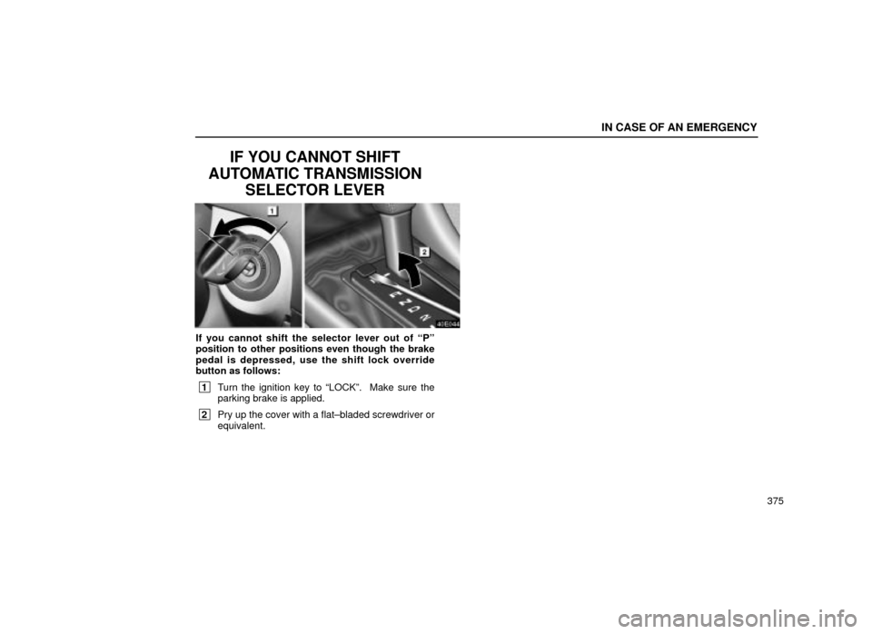Lexus ES300 2001  Owners Manuals (in English) IN CASE OF AN EMERGENCY
375
IF YOU CANNOT SHIFT
AUTOMATIC TRANSMISSION SELECTOR LEVER
40E044
If you cannot shift the selector lever out of ªPº
position to other positions even though the brake
pedal