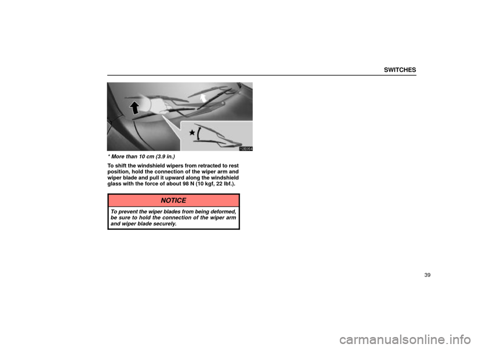 Lexus ES300 2001  Owners Manuals (in English) SWITCHES
39
12E054
* More than 10 cm (3.9 in.)
To shift the windshield wipers from retracted to rest
position, hold the connection of the wiper arm and
wiper blade and pull it upward along the windshi