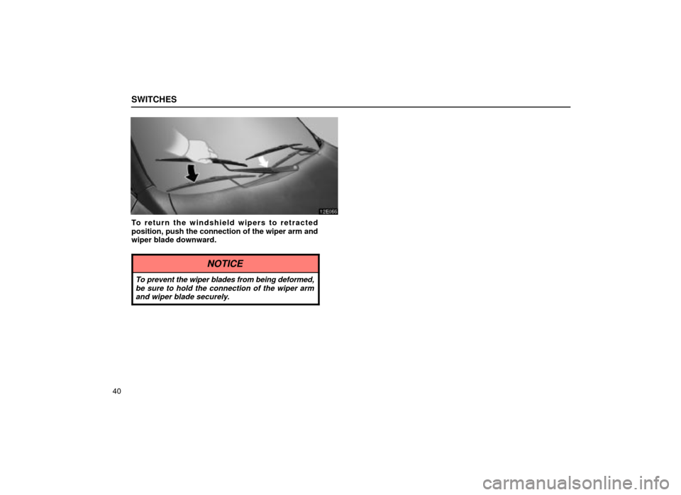 Lexus ES300 2001  s (in English) Workshop Manual SWITCHES
40
12E055
To return the windshield wipers to retracted
position, push the connection of the wiper arm and
wiper blade downward.
NOTICE
To prevent the wiper blades from being deformed,be sure 