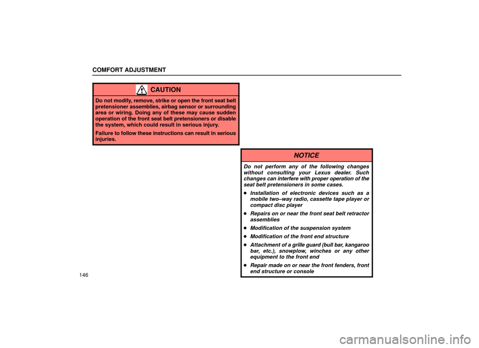 Lexus ES300 2000  Owners Manuals (in English) COMFORT ADJUSTMENT
146
CAUTION
Do not modify, remove, strike or open the front seat belt
pretensioner assemblies, airbag sensor or surrounding
area or wiring. Doing any of these may cause sudden
opera