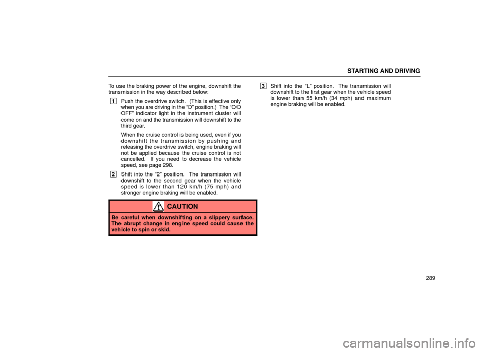 Lexus ES300 2000  Owners Manuals (in English) STARTING AND DRIVING
289
To use the braking power of the engine, downshift the
transmission in the way described below:
 1
Push the overdrive switch.  (This is effective only
when  you are driving in 