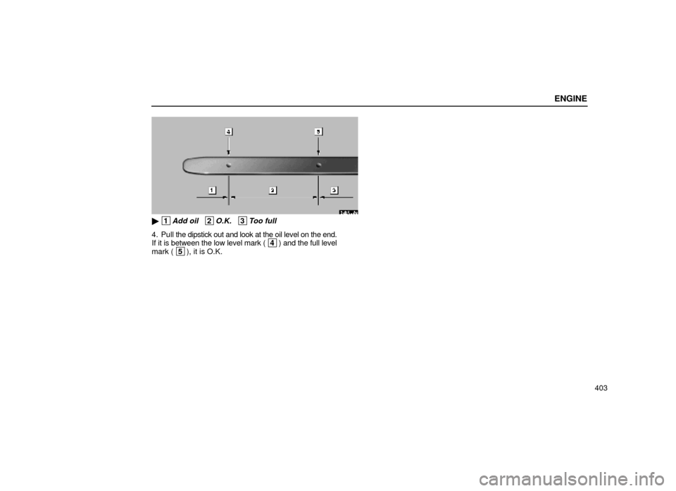 Lexus ES300 2000  Owners Manuals (in English) ENGINE
403
62E002a
 1Add oil   2O.K.   3Too full
4. Pull the dipstick out and look at the oil level on the end.
If it is between the low level mark ( 4 ) and the full level
mark ( 5 ), it is O.K. 