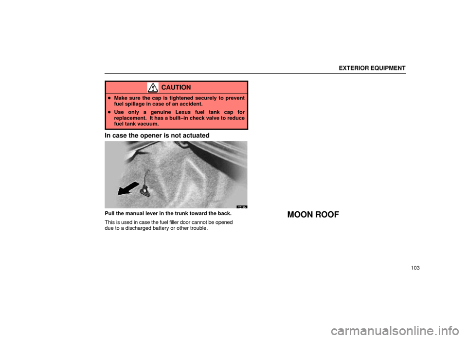 Lexus ES300 1999  Owners Manuals (in English) EXTERIOR EQUIPMENT
103
CAUTION
Make sure the cap is tightened securely to prevent
fuel spillage in case of an accident.
 Use only a genuine Lexus fuel tank cap for
replacement.  It has a built±in c