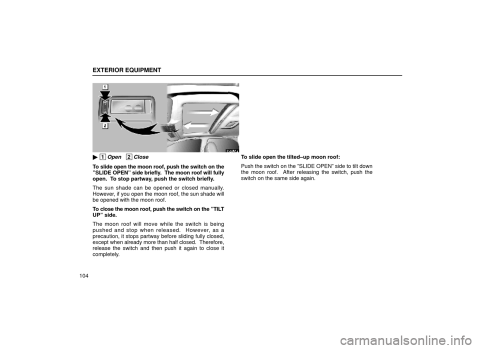 Lexus ES300 1999  Owners Manuals (in English) EXTERIOR EQUIPMENT
104
15E009a
 1Open   2Close
To slide open the moon roof, push the switch on the
ºSLIDE OPENº side briefly.  The moon roof will fully
open.  To stop partway, push the switch brief