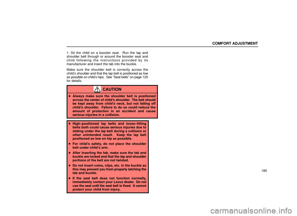 Lexus ES300 1999  Owners Manuals (in English) COMFORT ADJUSTMENT
185
1. Sit the child on a booster seat.  Run the lap and
shoulder belt through or around the booster seat and
child following the instructions provided by its
manufacturer and inser