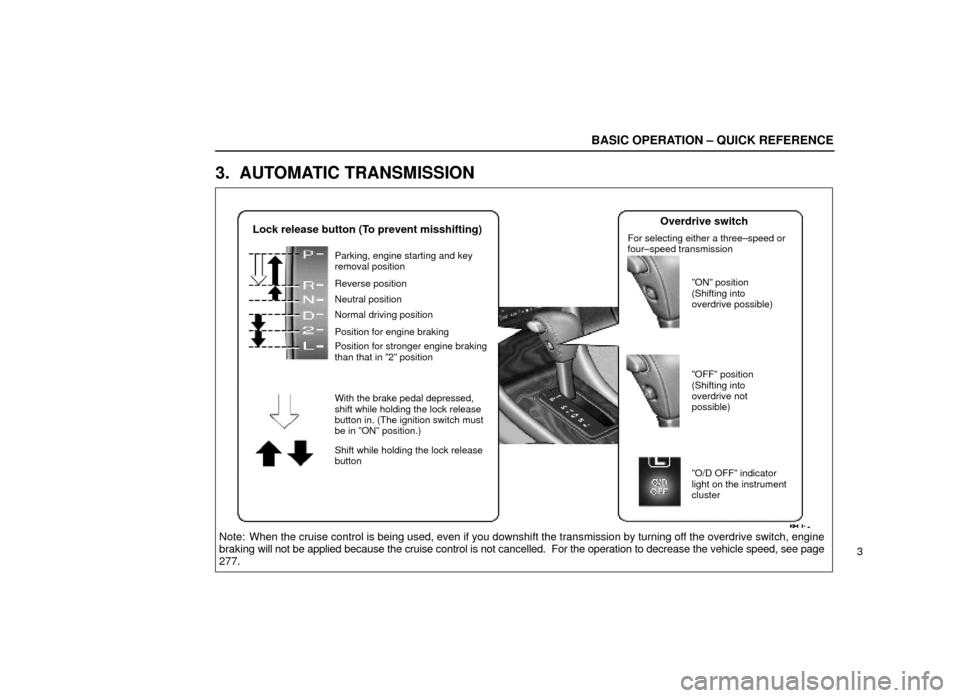 Lexus ES300 1999  s (in English) Owners Guide BE003±4
Note: When the cruise control is being used, even if you downshift the transmi\
ssion by turning off the overdrive switch, engine
braking will not be applied because the cruise control is not