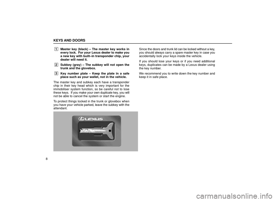 Lexus ES300 1999  s (in English) Owners Guide KEYS AND DOORS
8
 1Master key (black) ± The master key works in
every l ock.  For your Lexus dealer to make you
a new key with built±in transponder chip, your
dealer will need it.
 2 Subkey (gray) 