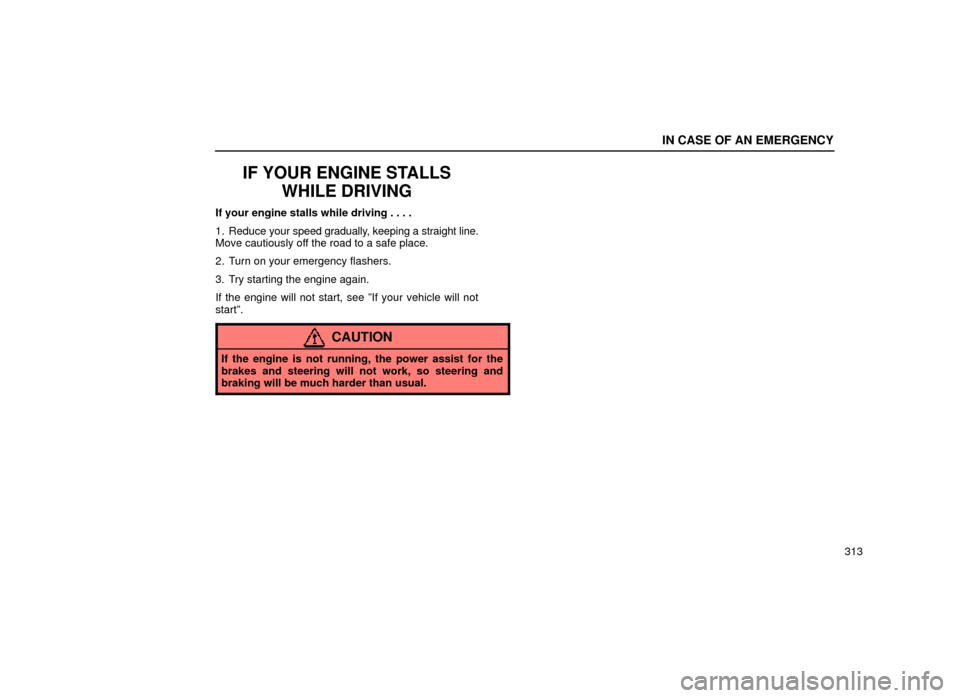 Lexus ES300 1999  Owners Manuals (in English) IN CASE OF AN EMERGENCY
313
IF YOUR ENGINE STALLSWHILE DRIVING
If your engine stalls while driving . . . .
1. Reduce  your speed gradually, keeping a straight line.
Move cautiously off the road to a s