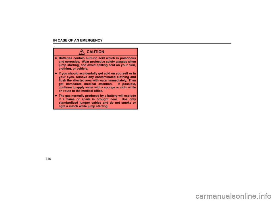 Lexus ES300 1999  Owners Manuals (in English) IN CASE OF AN EMERGENCY
316
CAUTION
Batteries contain sulfuric acid which is poisonous
and corrosive.  Wear protective safety glasses when
jump starting, and avoid spilling acid on your skin,
clothin