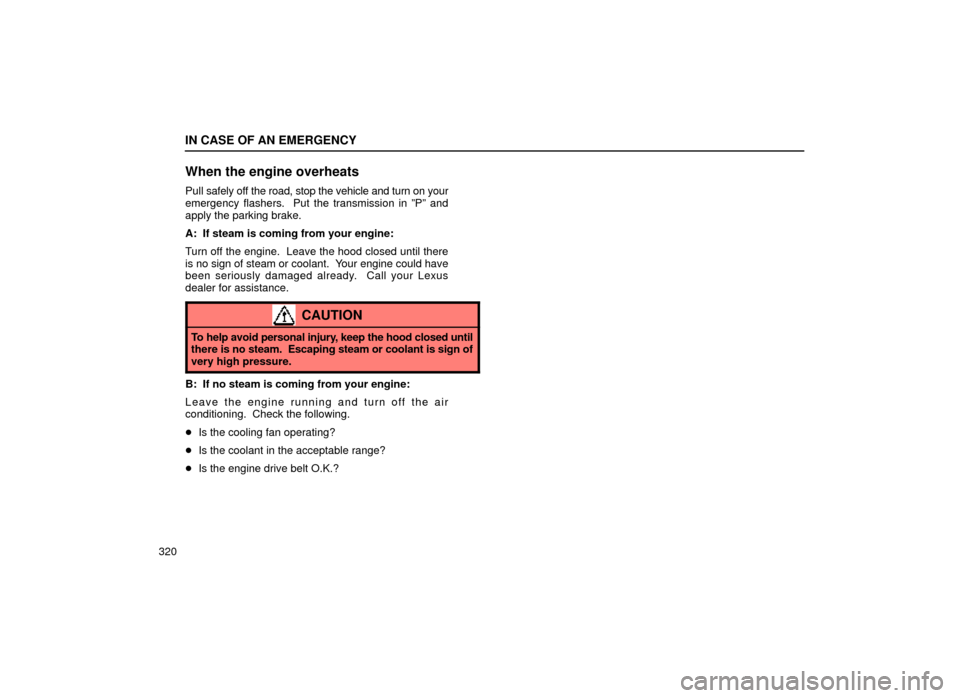 Lexus ES300 1999  Owners Manuals (in English) IN CASE OF AN EMERGENCY
320
When the engine overheats
Pull safely off the road, stop the vehicle and turn on your
emergency flashers.  Put the transmission in ºPº and
apply the parking brake.
A:  If