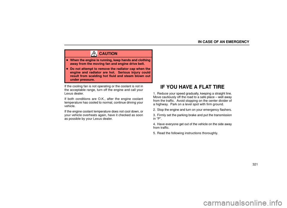 Lexus ES300 1999  s (in English) Owners Guide IN CASE OF AN EMERGENCY
321
CAUTION
When  the engine is running, keep hands and clothing
away from the moving fan and engine drive belt.
 Do not attempt to remove the radiator cap when the
engine an