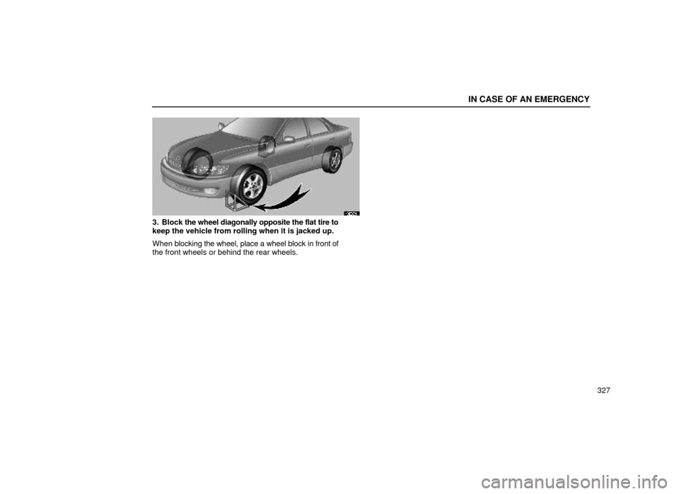 Lexus ES300 1999  Owners Manuals (in English) IN CASE OF AN EMERGENCY
327
40E005±1
3. Block the wheel diagonally opposite the flat tire to
keep the vehicle from rolling when it is jacked up.
When  blocking the wheel, place a wheel block in front