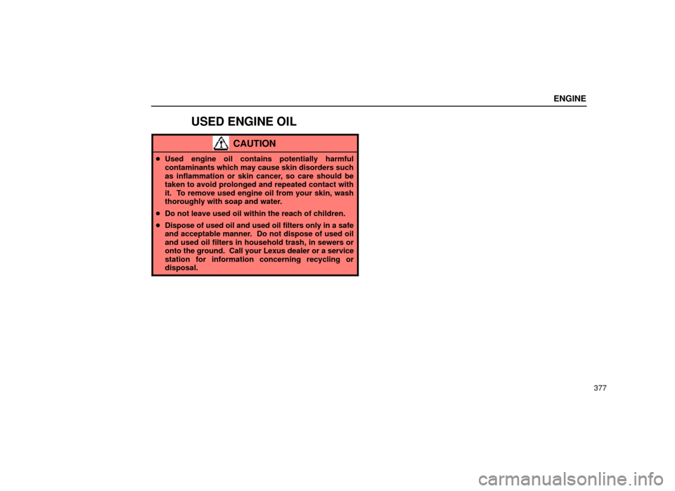Lexus ES300 1999  Owners Manuals (in English) ENGINE
377
USED ENGINE OIL
CAUTION
Used engine oil contains potentially harmful
contaminants which may cause skin disorders such
as inflammation or skin cancer, so care should be
taken to avoid prolo